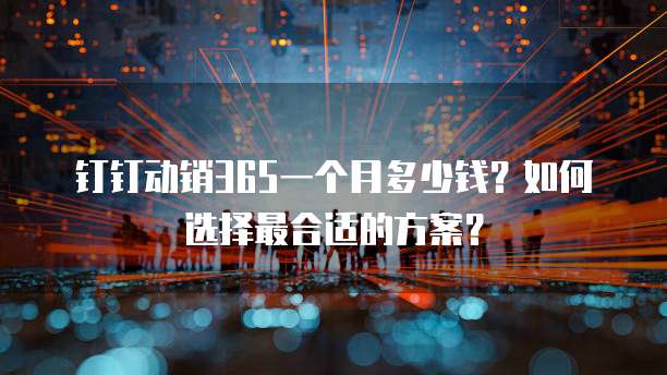 钉钉动销365一个月多少钱?如何选择最合适的方案?