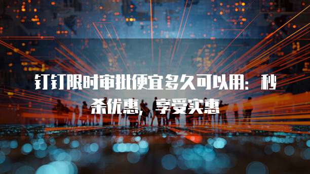钉钉限时审批便宜多久可以用：秒杀优惠，享受实惠