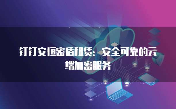 钉钉安恒密盾租赁：安全可靠的云端加密服务