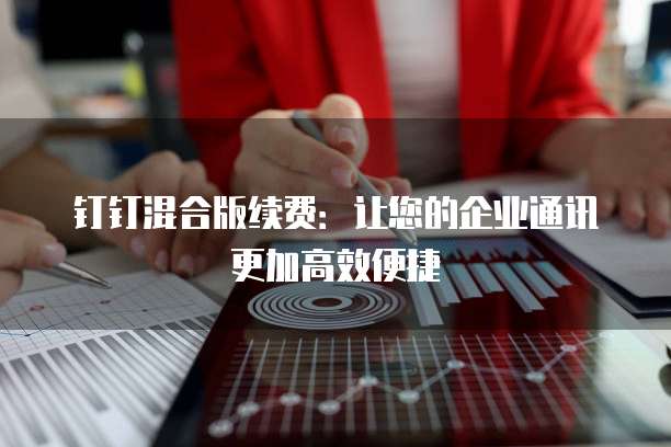 钉钉混合版续费:让您的企业通讯更加高效便捷