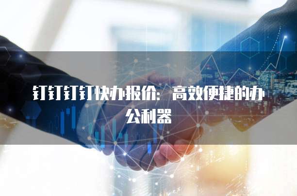 钉钉钉钉快办报价：高效便捷的办公利器