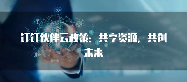 钉钉伙伴云政策：共享资源，共创未来