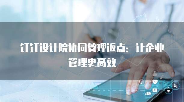 钉钉设计院协同管理返点:让企业管理更高效