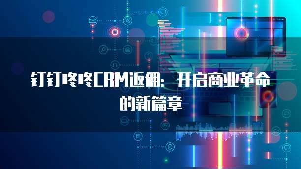 钉钉咚咚CRM返佣:开启商业革命的新篇章