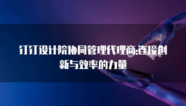 钉钉设计院协同管理代理商:连接创新与效率的力量