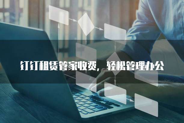 钉钉租赁管家收费,轻松管理办公