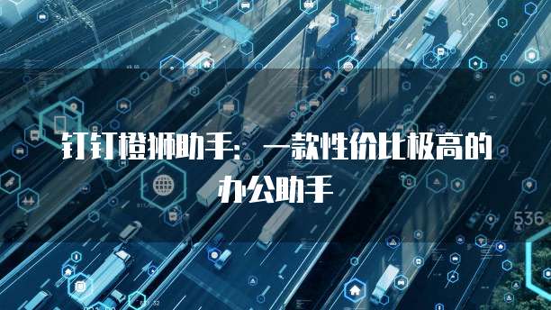 钉钉橙狮助手：一款性价比极高的办公助手
