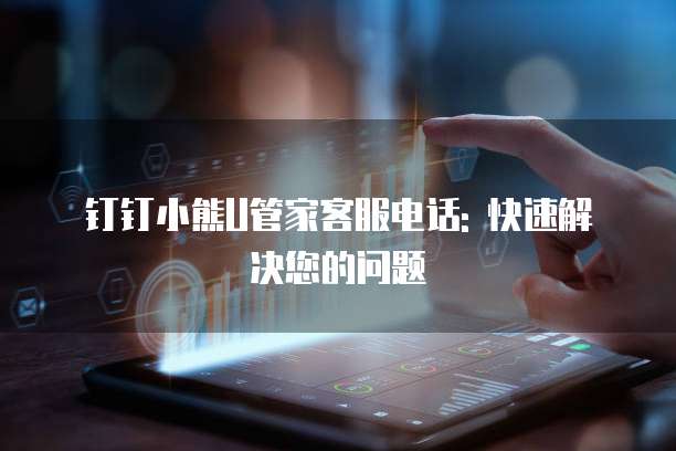 钉钉小熊U管家客服电话: 快速解决您的问题