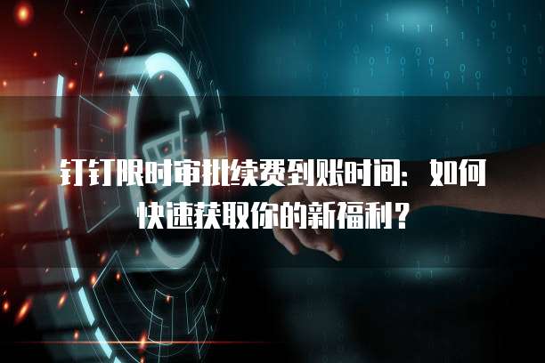 钉钉限时审批续费到账时间:如何快速获取你的新福利?