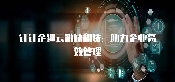 钉钉企趣云激励租赁：助力企业高效管理