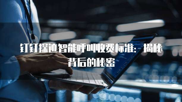 钉钉探迹智能呼叫收费标准:揭秘背后的秘密