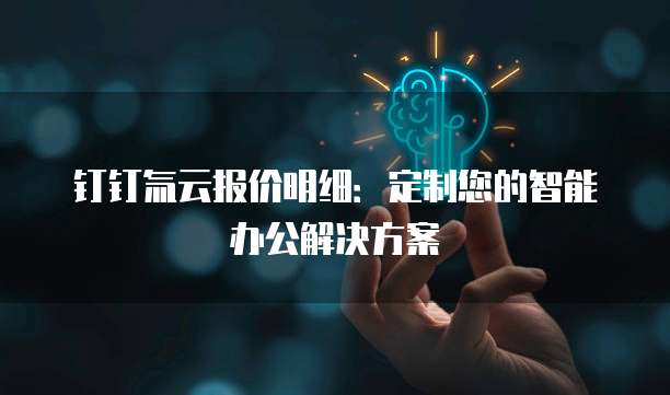 钉钉氚云报价明细:定制您的智能办公解决方案