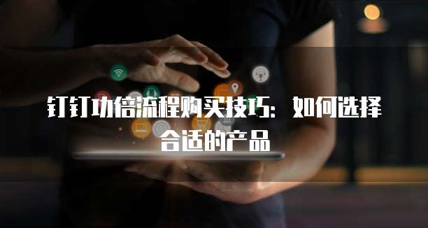 钉钉功倍流程购买技巧：如何选择合适的产品