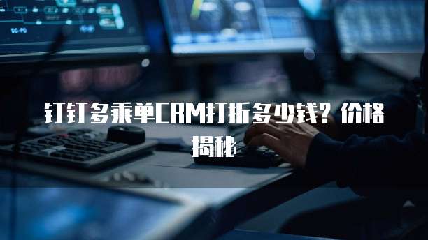 钉钉多乘单CRM打折多少钱？价格揭秘