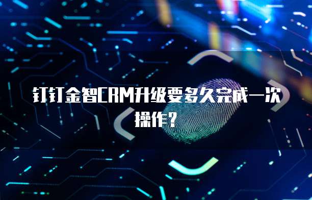 钉钉金智CRM升级要多久完成一次操作？