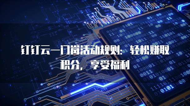钉钉云一门岗活动规则:轻松赚取积分,享受福利