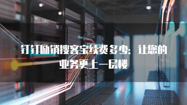 钉钉励销搜客宝续费多少:让您的业务更上一层楼