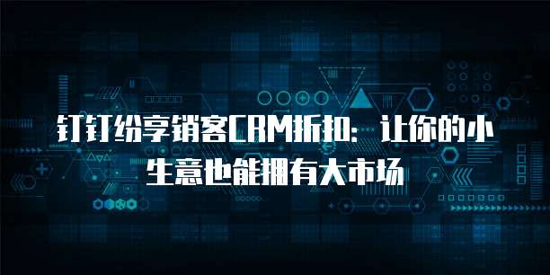 钉钉纷享销客CRM折扣：让你的小生意也能拥有大市场