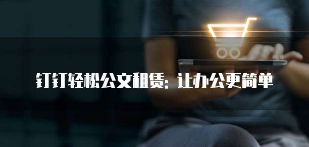 钉钉轻松公文租赁: 让办公更简单