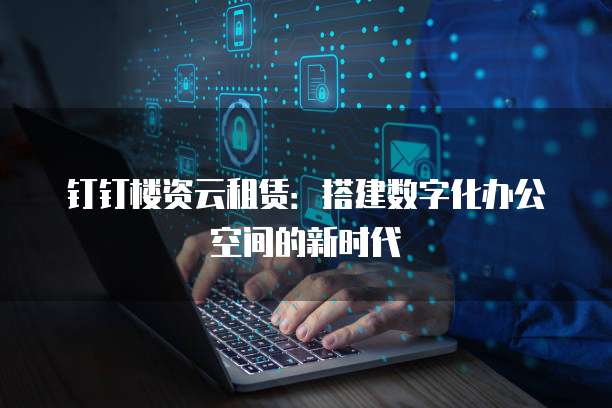 钉钉楼资云租赁:搭建数字化办公空间的新时代
