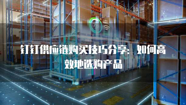 钉钉供应链购买技巧分享:如何高效地选购产品