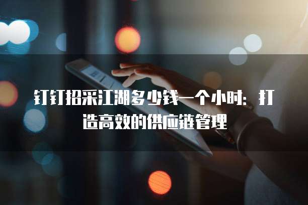 钉钉招采江湖多少钱一个小时:打造高效的供应链管理