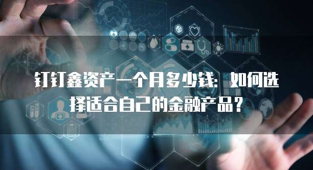 钉钉鑫资产一个月多少钱:如何选择适合自己的金融产品?