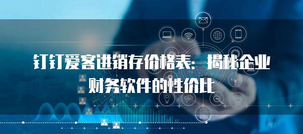 钉钉爱客进销存价格表：揭秘企业财务软件的性价比