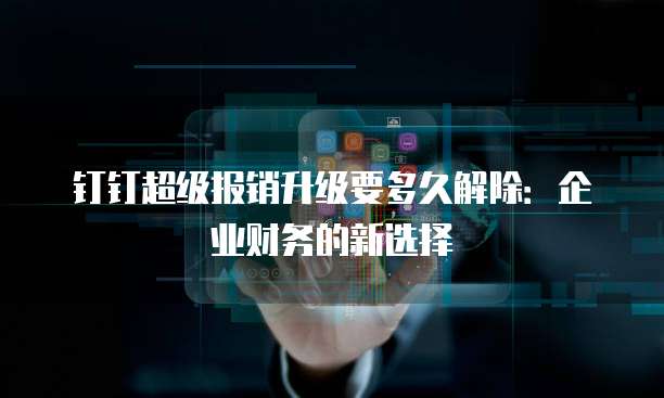 钉钉超级报销升级要多久解除:企业财务的新选择