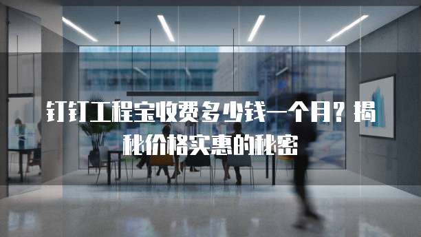 钉钉工程宝收费多少钱一个月?揭秘价格实惠的秘密