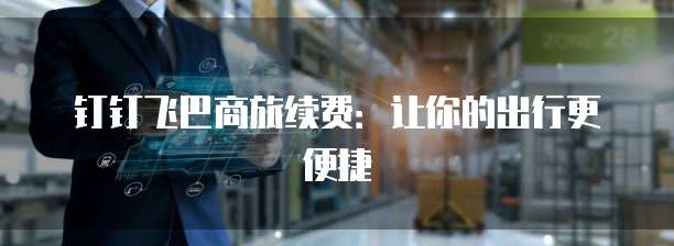 钉钉飞巴商旅续费:让你的出行更便捷