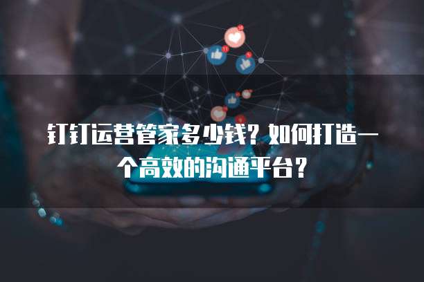 钉钉运营管家多少钱?如何打造一个高效的沟通平台?