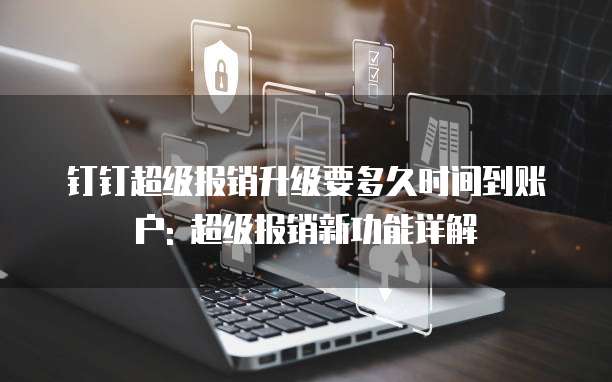 钉钉超级报销升级要多久时间到账户: 超级报销新功能详解