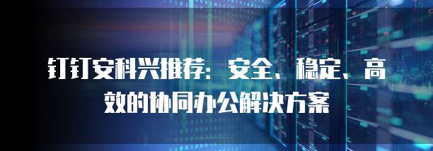 钉钉安科兴推荐:安全、稳定、高效的协同办公解决方案