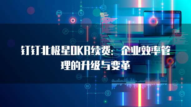 钉钉北极星OKR续费：企业效率管理的升级与变革