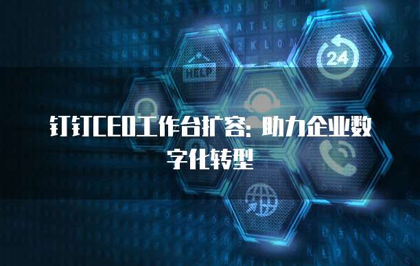 钉钉CEO工作台扩容: 助力企业数字化转型