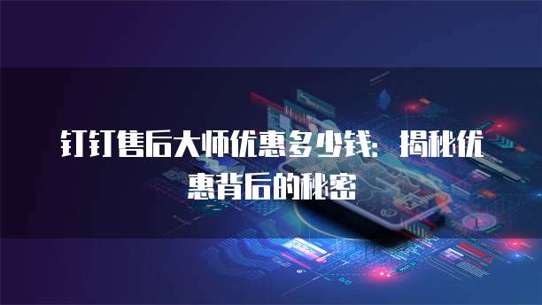 钉钉售后大师优惠多少钱:揭秘优惠背后的秘密