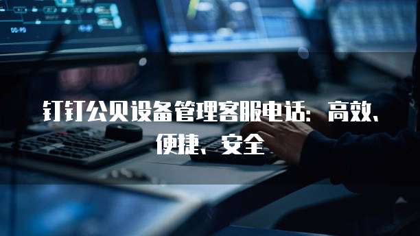 钉钉公贝设备管理客服电话:高效、便捷、安全