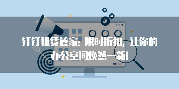 钉钉租赁管家: 限时折扣, 让你的办公空间焕然一新!
