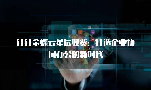 钉钉金蝶云星辰收费：打造企业协同办公的新时代