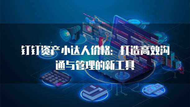 钉钉资产小达人价格:打造高效沟通与管理的新工具