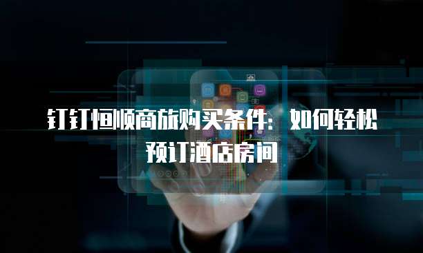钉钉恒顺商旅购买条件：如何轻松预订酒店房间