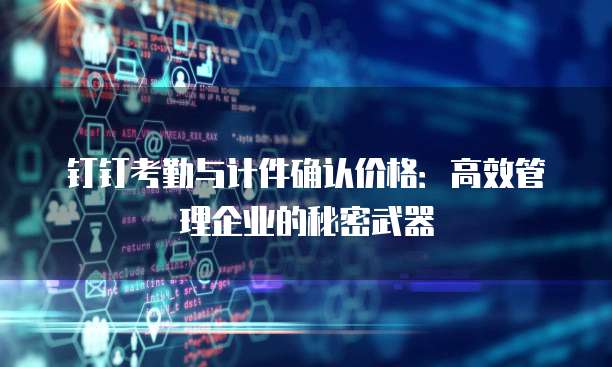钉钉考勤与计件确认价格：高效管理企业的秘密武器