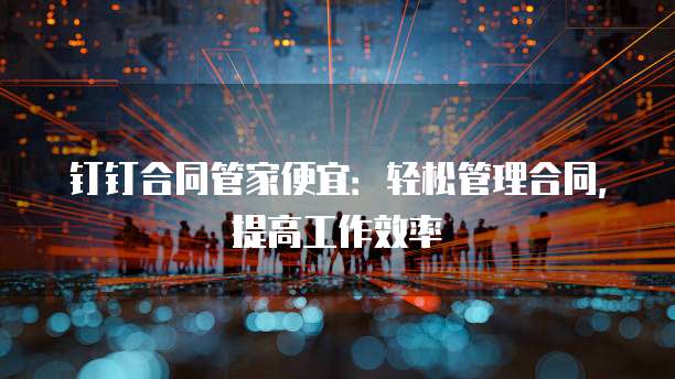 钉钉合同管家便宜:轻松管理合同,提高工作效率