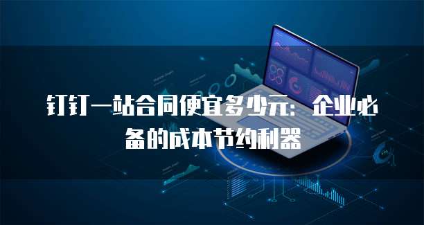 钉钉一站合同便宜多少元：企业必备的成本节约利器