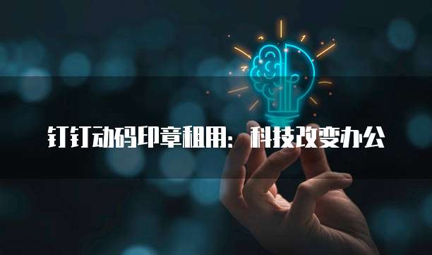 钉钉动码印章租用：科技改变办公