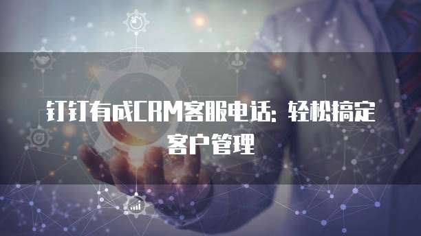 钉钉有成CRM客服电话: 轻松搞定客户管理