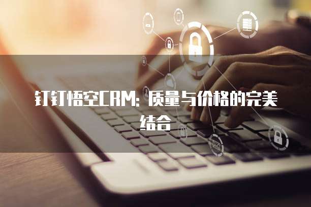 钉钉悟空CRM: 质量与价格的完美结合