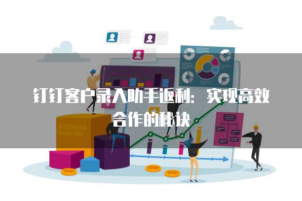 钉钉客户录入助手返利：实现高效合作的秘诀