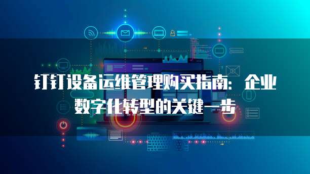 钉钉设备运维管理购买指南：企业数字化转型的关键一步